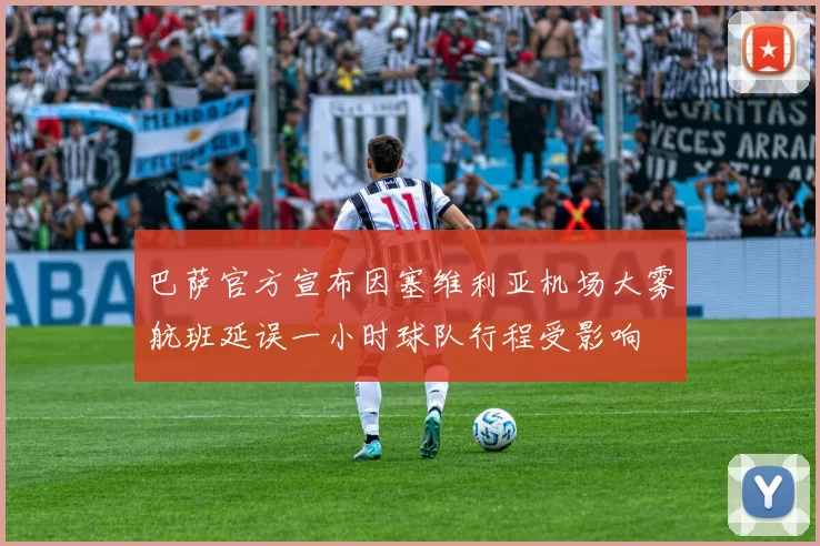 巴萨官方宣布因塞维利亚机场大雾航班延误一小时球队行程受影响