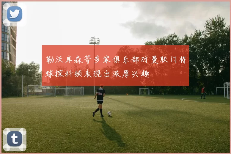 勒沃库森等多家俱乐部对曼联门将球探科顿表现出浓厚兴趣