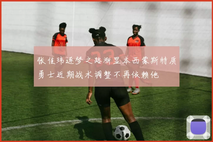 张佳玮逐梦之路渐显本西蒙斯特质勇士近期战术调整不再依赖他