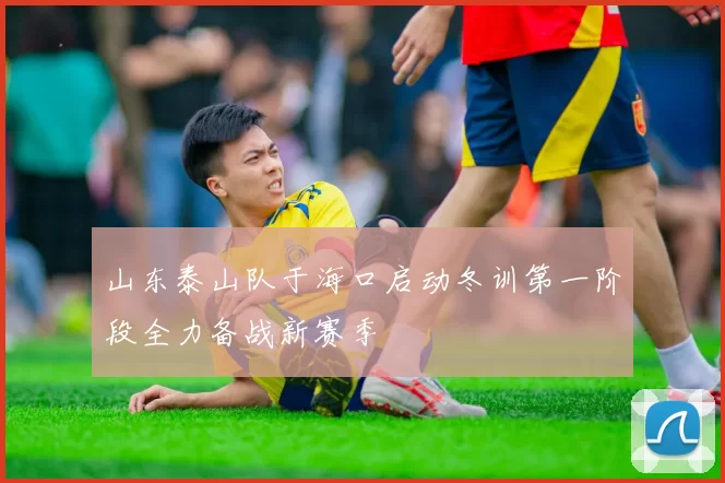 山东泰山队于海口启动冬训第一阶段全力备战新赛季
