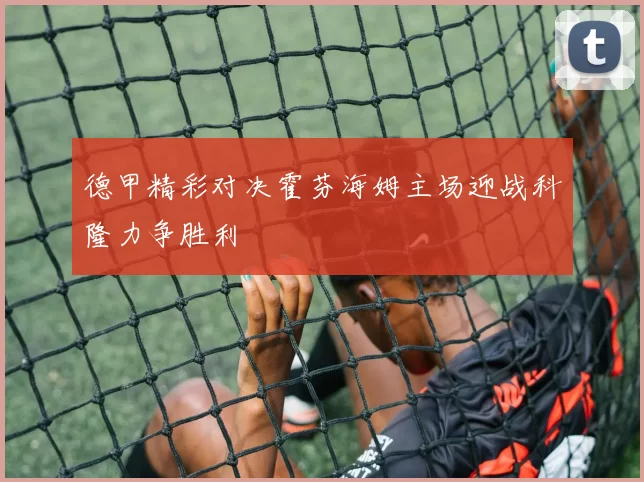 德甲精彩对决霍芬海姆主场迎战科隆力争胜利