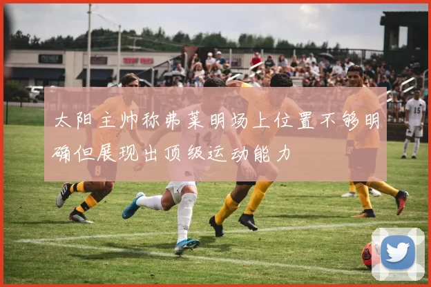 太阳主帅称弗莱明场上位置不够明确但展现出顶级运动能力