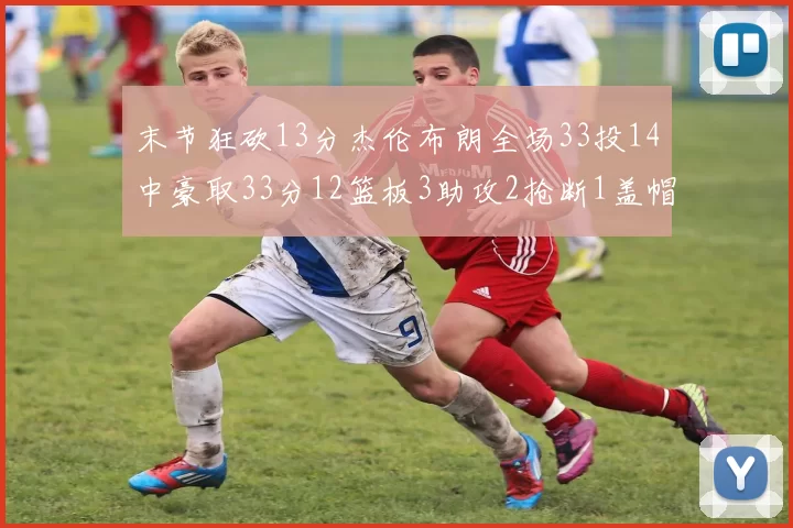 末节狂砍13分杰伦布朗全场33投14中豪取33分12篮板3助攻2抢断1盖帽