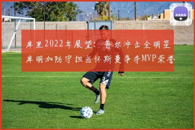 库里2022年展望：普尔冲击全明星库明加防守担当怀斯曼争夺MVP荣誉