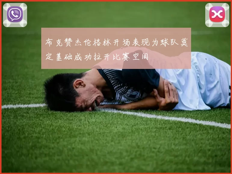 布克赞杰伦格林开场表现为球队奠定基础成功拉开比赛空间