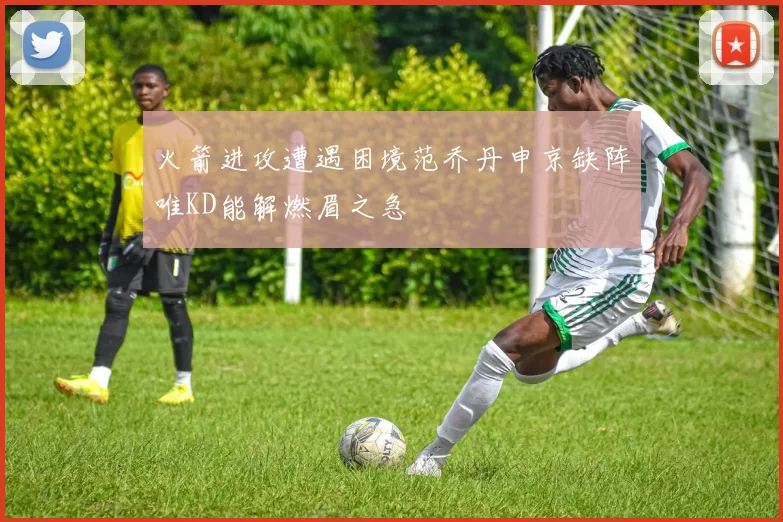 火箭进攻遭遇困境范乔丹申京缺阵唯KD能解燃眉之急