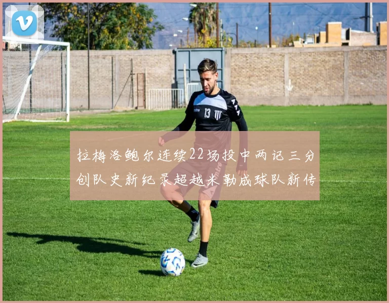 拉梅洛鲍尔连续22场投中两记三分创队史新纪录超越米勒成球队新传奇
