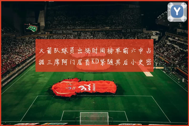火箭队球员出场时间榜单前六中占据三席阿门居首KD紧随其后小史密斯位列第六