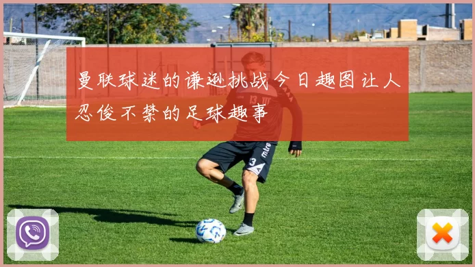 曼联球迷的谦逊挑战今日趣图让人忍俊不禁的足球趣事