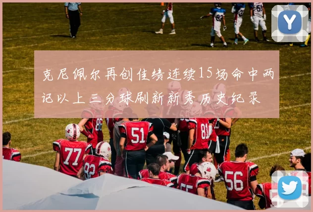 克尼佩尔再创佳绩连续15场命中两记以上三分球刷新新秀历史纪录