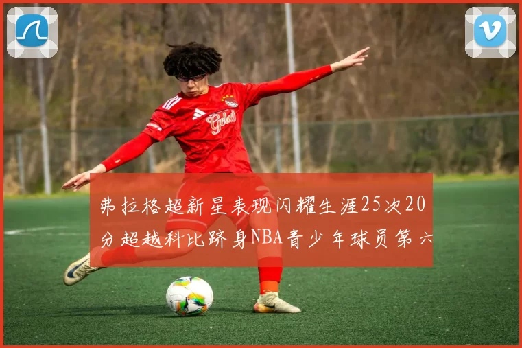 弗拉格超新星表现闪耀生涯25次20分超越科比跻身NBA青少年球员第六位