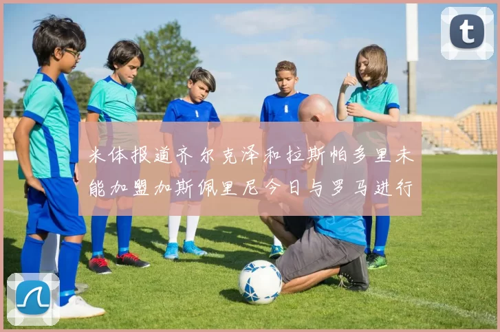 米体报道齐尔克泽和拉斯帕多里未能加盟加斯佩里尼今日与罗马进行会谈