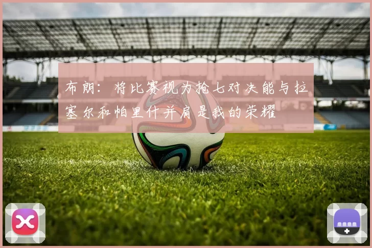 布朗：将比赛视为抢七对决能与拉塞尔和帕里什并肩是我的荣耀