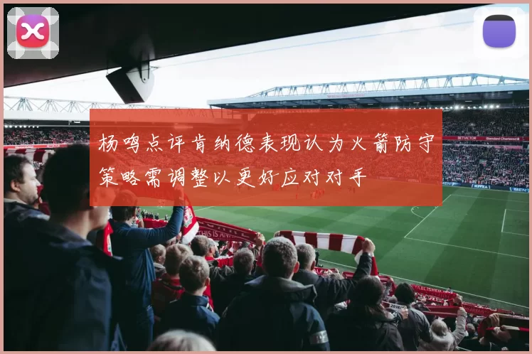 杨鸣点评肯纳德表现认为火箭防守策略需调整以更好应对对手