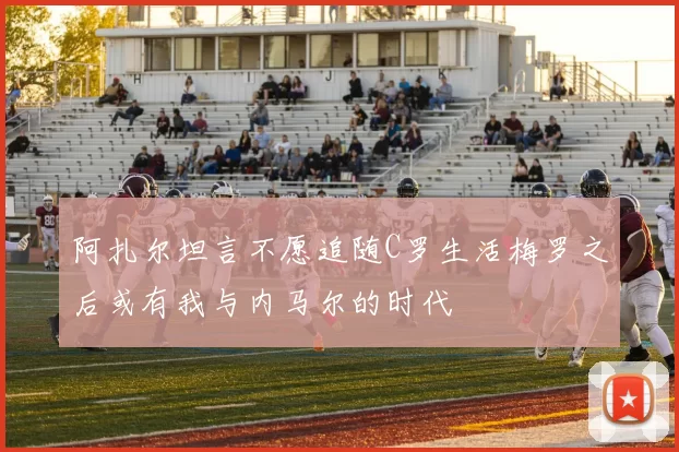 阿扎尔坦言不愿追随C罗生活梅罗之后或有我与内马尔的时代