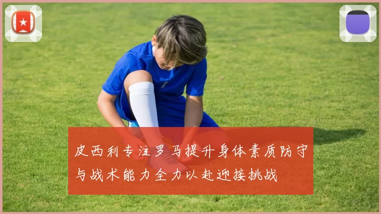 皮西利专注罗马提升身体素质防守与战术能力全力以赴迎接挑战