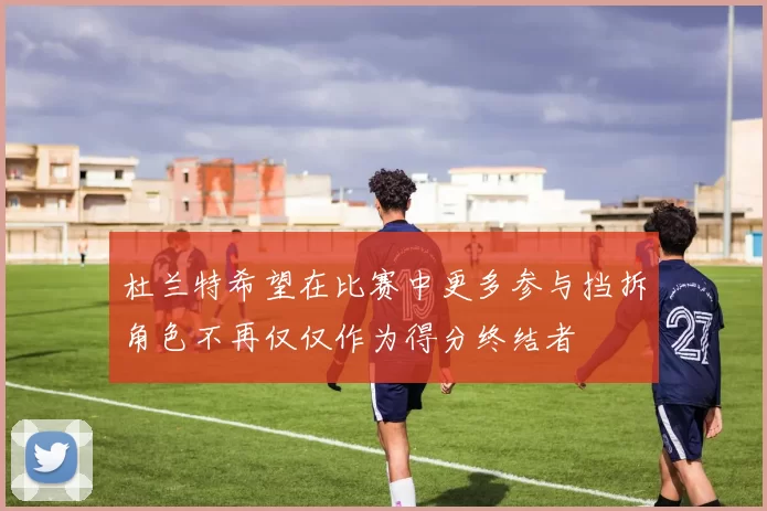 杜兰特希望在比赛中更多参与挡拆角色不再仅仅作为得分终结者