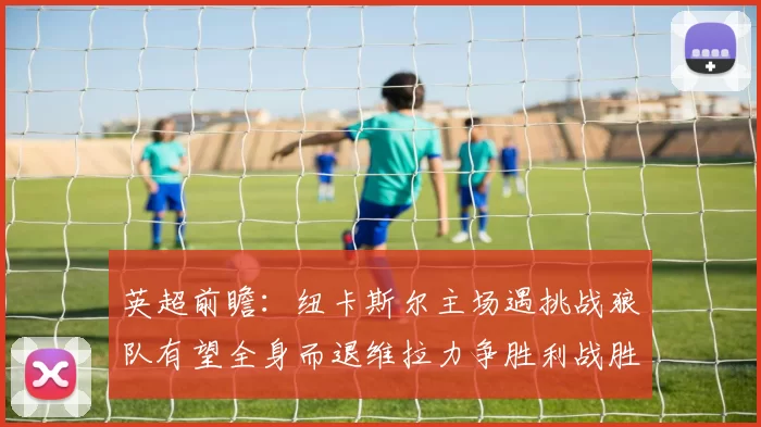 英超前瞻：纽卡斯尔主场遇挑战狼队有望全身而退维拉力争胜利战胜埃弗顿