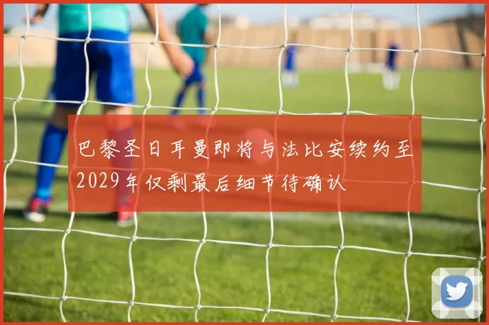 巴黎圣日耳曼即将与法比安续约至2029年仅剩最后细节待确认