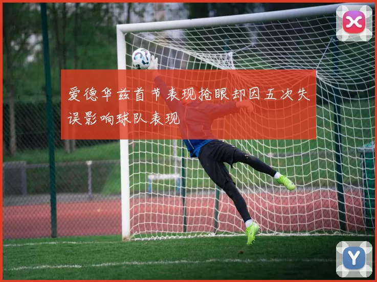 爱德华兹首节表现抢眼却因五次失误影响球队表现